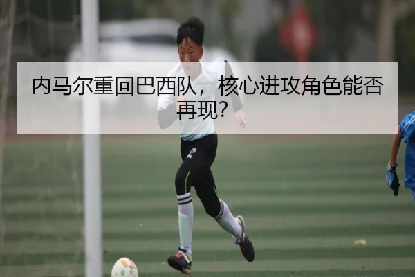 内马尔重回巴西队，核心进攻角色能否再现？